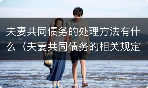 夫妻共同债务的处理方法有什么（夫妻共同债务的相关规定）