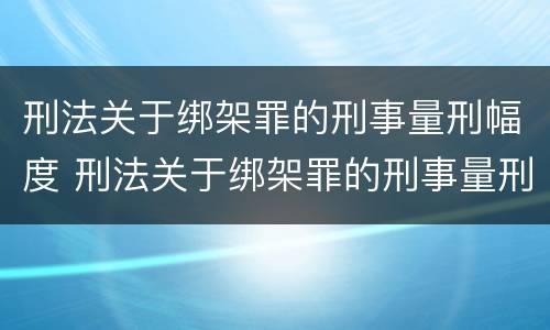 刑法关于绑架罪的刑事量刑幅度 刑法关于绑架罪的刑事量刑幅度是多少
