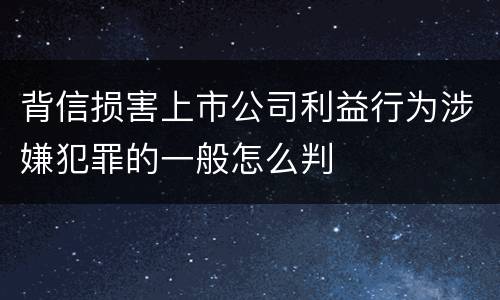 背信损害上市公司利益行为涉嫌犯罪的一般怎么判