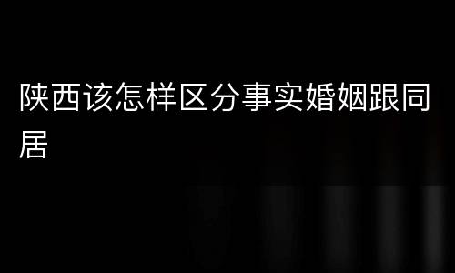 陕西该怎样区分事实婚姻跟同居