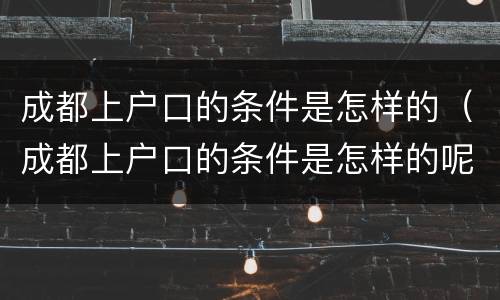 成都上户口的条件是怎样的（成都上户口的条件是怎样的呢）