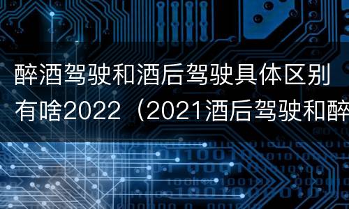 醉酒驾驶和酒后驾驶具体区别有啥2022（2021酒后驾驶和醉驾的区别）