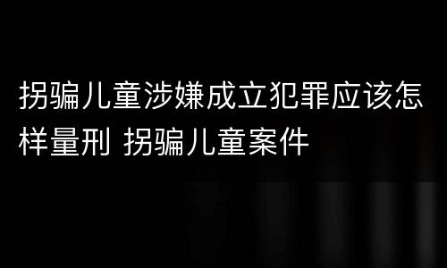 拐骗儿童涉嫌成立犯罪应该怎样量刑 拐骗儿童案件