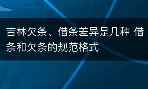 吉林欠条、借条差异是几种 借条和欠条的规范格式