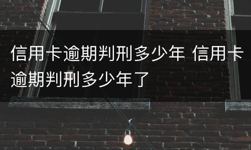 信用卡逾期判刑多少年 信用卡逾期判刑多少年了