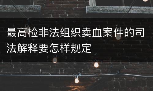 最高检非法组织卖血案件的司法解释要怎样规定