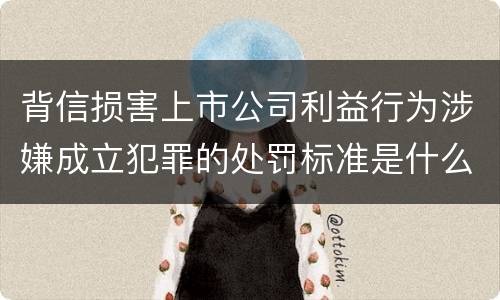 背信损害上市公司利益行为涉嫌成立犯罪的处罚标准是什么