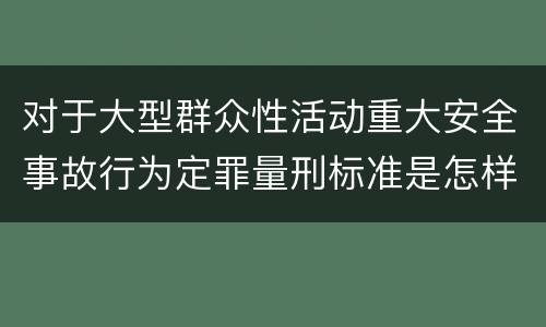 对于大型群众性活动重大安全事故行为定罪量刑标准是怎样