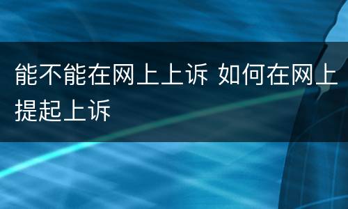 能不能在网上上诉 如何在网上提起上诉