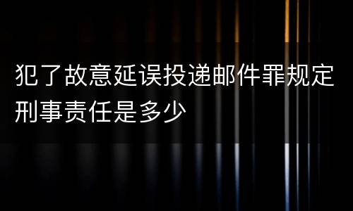犯了故意延误投递邮件罪规定刑事责任是多少