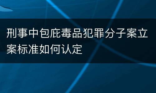 刑事中包庇毒品犯罪分子案立案标准如何认定