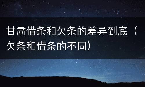 甘肃借条和欠条的差异到底（欠条和借条的不同）