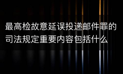 最高检故意延误投递邮件罪的司法规定重要内容包括什么
