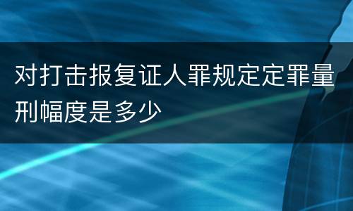 对打击报复证人罪规定定罪量刑幅度是多少