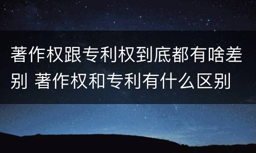 著作权跟专利权到底都有啥差别 著作权和专利有什么区别