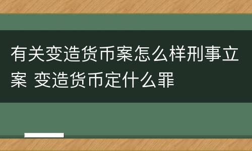 有关变造货币案怎么样刑事立案 变造货币定什么罪