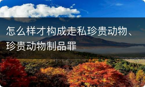 怎么样才构成走私珍贵动物、珍贵动物制品罪