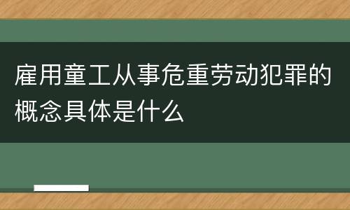 雇用童工从事危重劳动犯罪的概念具体是什么