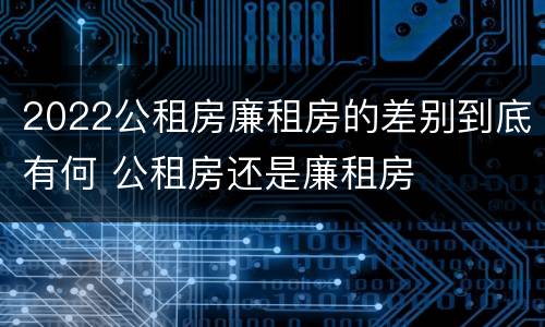 2022公租房廉租房的差别到底有何 公租房还是廉租房
