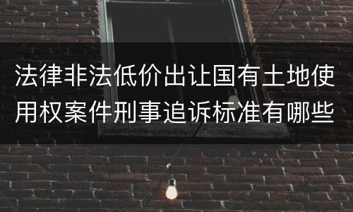 法律非法低价出让国有土地使用权案件刑事追诉标准有哪些规定