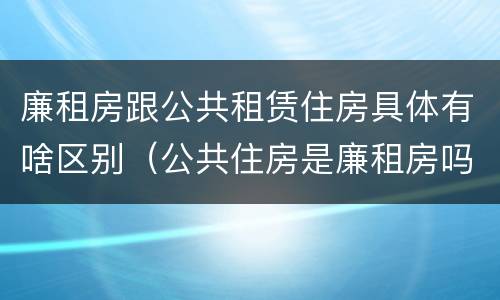 廉租房跟公共租赁住房具体有啥区别（公共住房是廉租房吗）