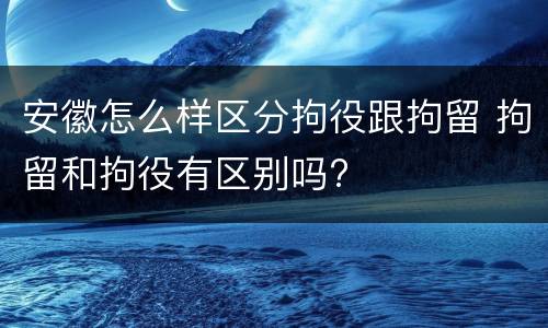 安徽怎么样区分拘役跟拘留 拘留和拘役有区别吗?