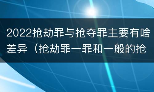 2022抢劫罪与抢夺罪主要有啥差异（抢劫罪一罪和一般的抢劫罪）