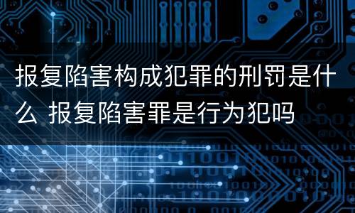 报复陷害构成犯罪的刑罚是什么 报复陷害罪是行为犯吗