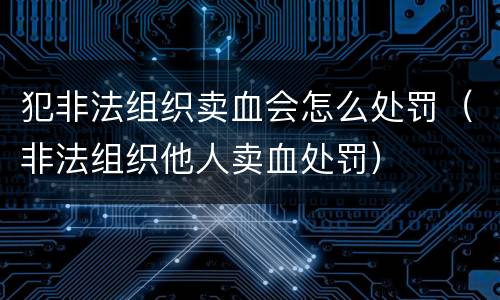 犯非法组织卖血会怎么处罚（非法组织他人卖血处罚）