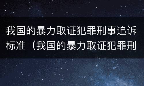 我国的暴力取证犯罪刑事追诉标准（我国的暴力取证犯罪刑事追诉标准是）