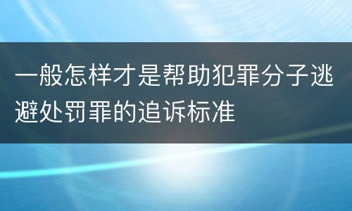 一般怎样才是帮助犯罪分子逃避处罚罪的追诉标准