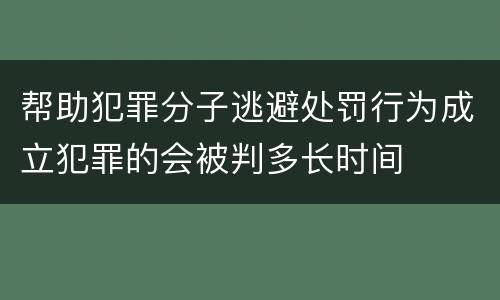 帮助犯罪分子逃避处罚行为成立犯罪的会被判多长时间