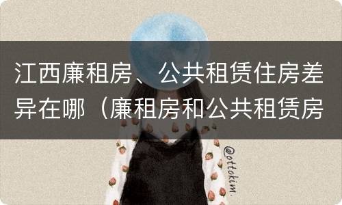 江西廉租房、公共租赁住房差异在哪（廉租房和公共租赁房的区别）