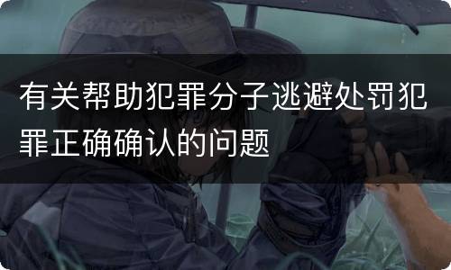 有关帮助犯罪分子逃避处罚犯罪正确确认的问题