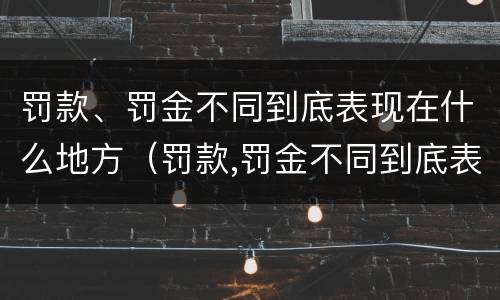 罚款、罚金不同到底表现在什么地方（罚款,罚金不同到底表现在什么地方呢）