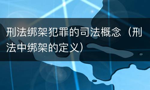 刑法绑架犯罪的司法概念（刑法中绑架的定义）
