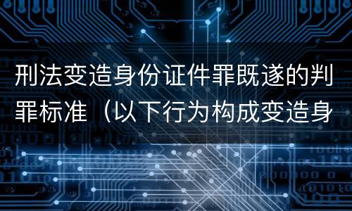 刑法变造身份证件罪既遂的判罪标准（以下行为构成变造身份证件罪的是）