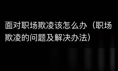 面对职场欺凌该怎么办（职场欺凌的问题及解决办法）