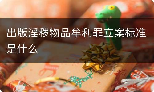 出版淫秽物品牟利罪立案标准是什么