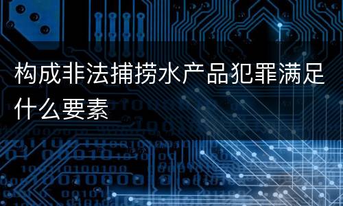 构成非法捕捞水产品犯罪满足什么要素