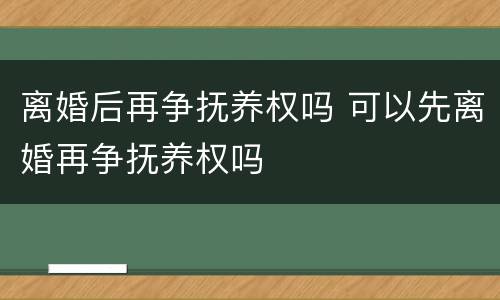 离婚后再争抚养权吗 可以先离婚再争抚养权吗
