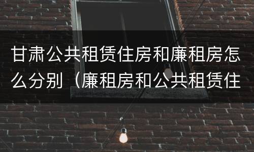 甘肃公共租赁住房和廉租房怎么分别（廉租房和公共租赁住房的区别）
