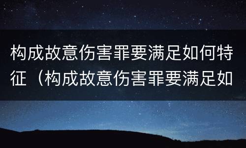 构成故意伤害罪要满足如何特征（构成故意伤害罪要满足如何特征的条件）