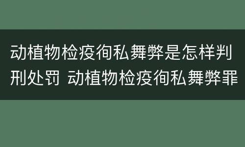 动植物检疫徇私舞弊是怎样判刑处罚 动植物检疫徇私舞弊罪司法解释