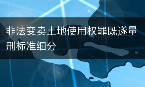 非法变卖土地使用权罪既遂量刑标准细分