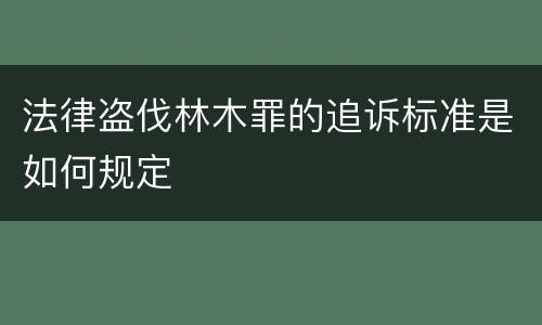 法律盗伐林木罪的追诉标准是如何规定