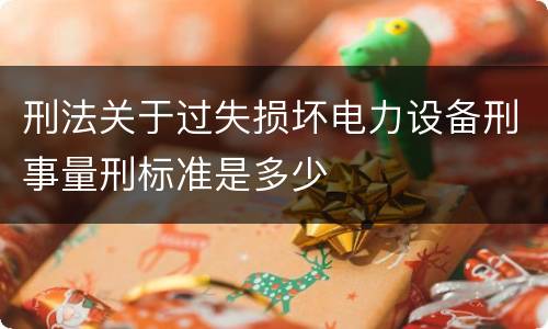 刑法关于过失损坏电力设备刑事量刑标准是多少