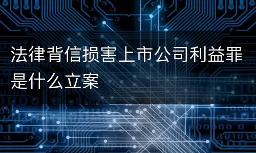 法律背信损害上市公司利益罪是什么立案