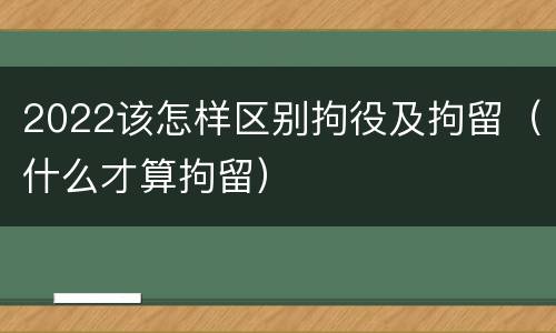 2022该怎样区别拘役及拘留（什么才算拘留）