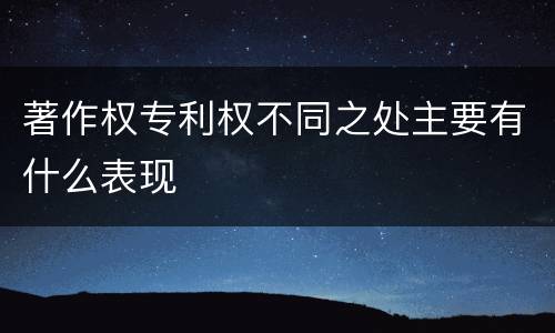 著作权专利权不同之处主要有什么表现